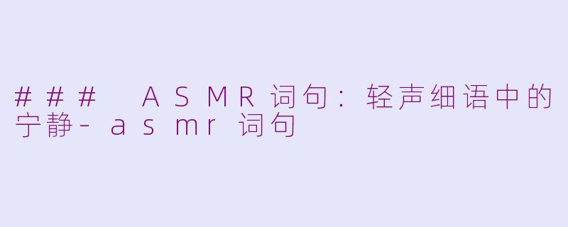 ### ASMR词句：轻声细语中的宁静-asmr词句