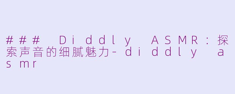 ### Diddly ASMR：探索声音的细腻魅力-diddly asmr