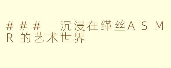 ### 沉浸在缂丝ASMR的艺术世界