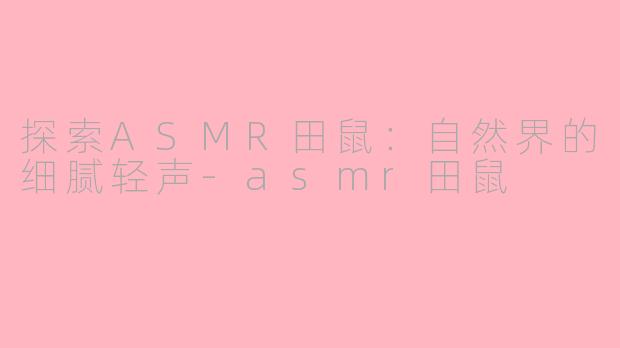 探索ASMR田鼠:自然界的细腻轻声