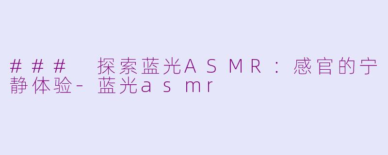 ### 探索蓝光ASMR：感官的宁静体验-蓝光asmr