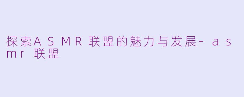 探索ASMR联盟的魅力与发展-asmr联盟