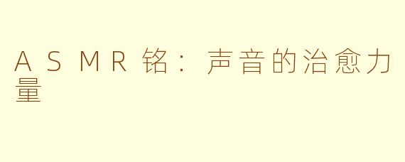 ASMR铭：声音的治愈力量