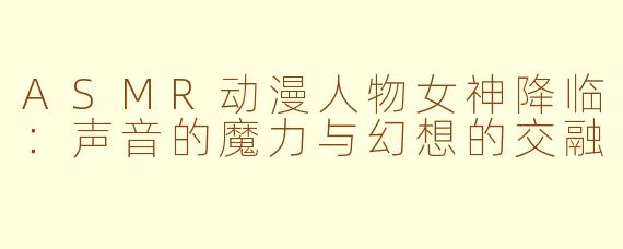 ASMR动漫人物女神降临：声音的魔力与幻想的交融