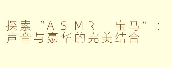 探索“ASMR 宝马”：声音与豪华的完美结合