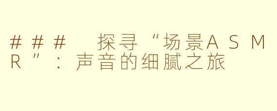 ### 探寻“场景ASMR”：声音的细腻之旅