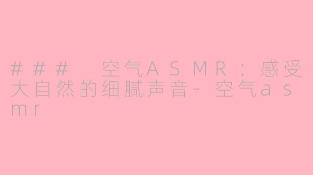 ### 空气ASMR：感受大自然的细腻声音-空气asmr