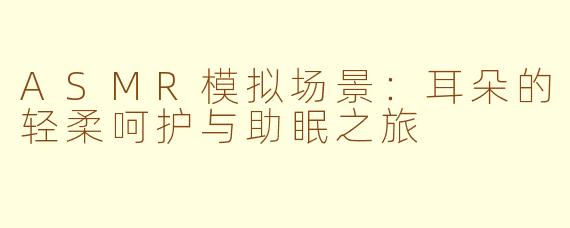 ASMR模拟场景：耳朵的轻柔呵护与助眠之旅