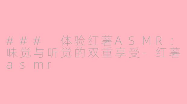 ### 体验红薯ASMR：味觉与听觉的双重享受-红薯asmr