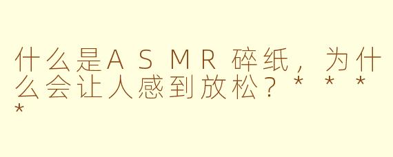 什么是ASMR碎纸，为什么会让人感到放松？****