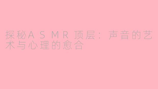 探秘ASMR顶层：声音的艺术与心理的愈合