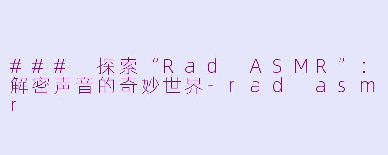 ### 探索“Rad ASMR”：解密声音的奇妙世界-rad asmr