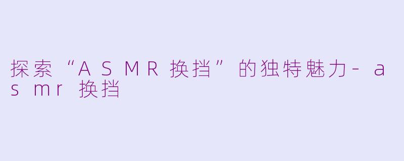 探索“ASMR换挡”的独特魅力-asmr换挡