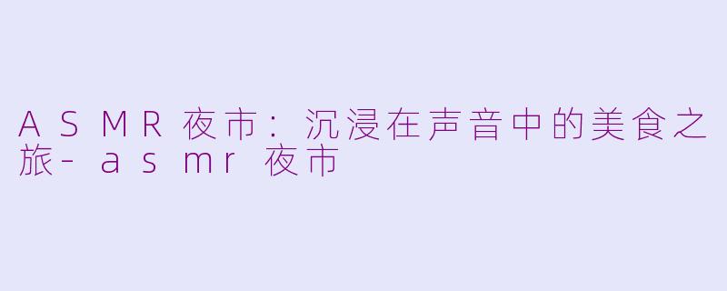 ASMR夜市：沉浸在声音中的美食之旅-asmr夜市