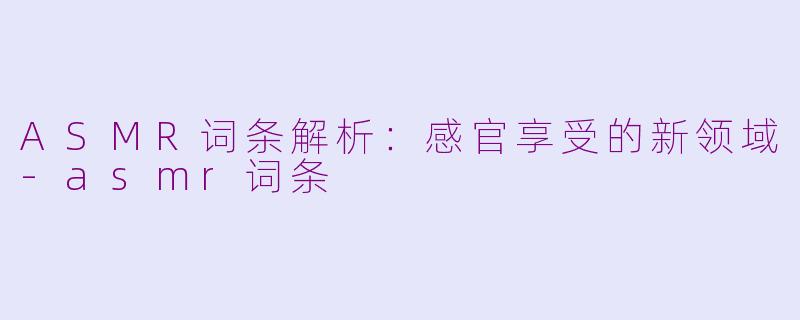 ASMR词条解析：感官享受的新领域-asmr词条
