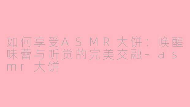如何享受ASMR大饼：唤醒味蕾与听觉的完美交融-asmr大饼