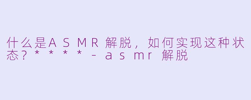什么是ASMR解脱，如何实现这种状态？****