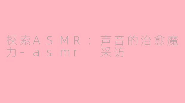探索ASMR：声音的治愈魔力-asmr 采访