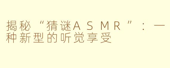 揭秘“猜谜ASMR”：一种新型的听觉享受