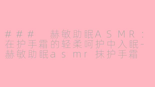 ### 赫敏助眠ASMR：在护手霜的轻柔呵护中入眠-赫敏助眠asmr抹护手霜