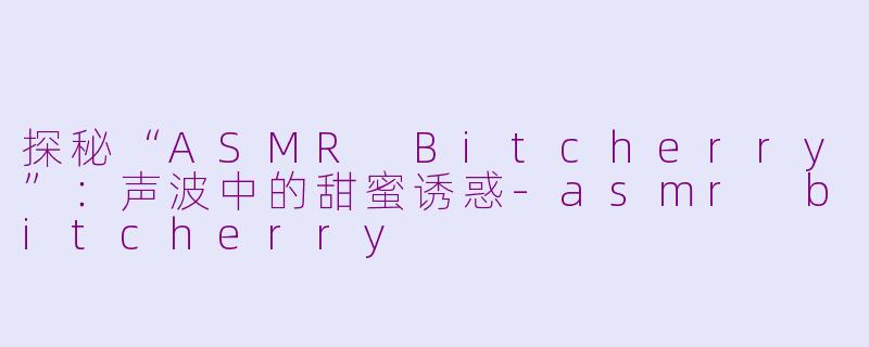 探秘“ASMR Bitcherry”：声波中的甜蜜诱惑-asmr bitcherry