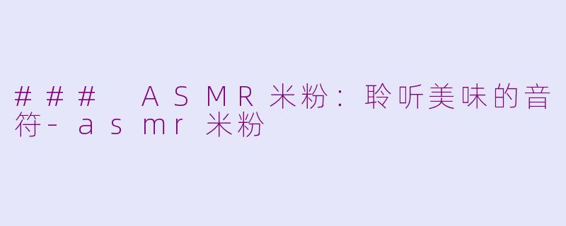 ### ASMR米粉：聆听美味的音符-asmr米粉