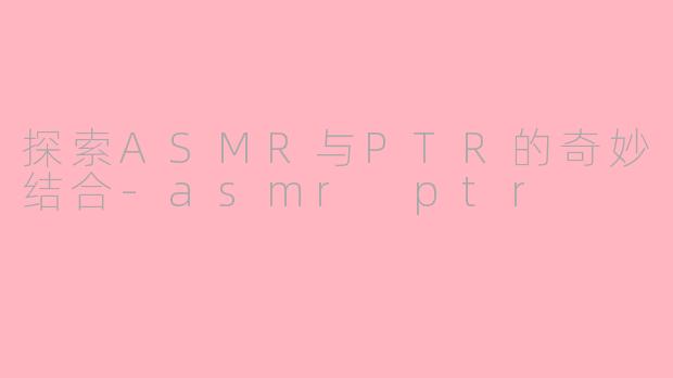 探索ASMR与PTR的奇妙结合-asmr ptr