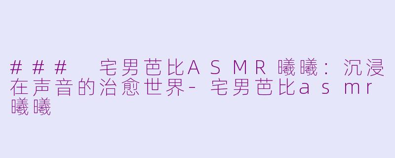 ### 宅男芭比ASMR曦曦：沉浸在声音的治愈世界-宅男芭比asmr曦曦