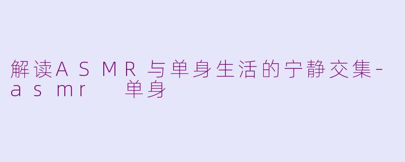 解读ASMR与单身生活的宁静交集-asmr 单身
