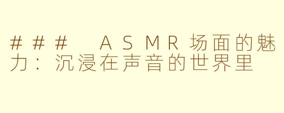 ### ASMR场面的魅力：沉浸在声音的世界里