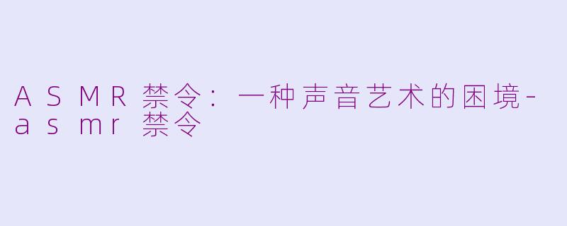 ASMR禁令：一种声音艺术的困境-asmr禁令