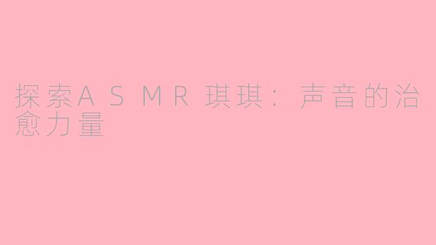 探索ASMR琪琪：声音的治愈力量