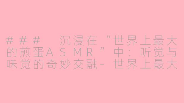 ### 沉浸在“世界上最大的煎蛋ASMR”中：听觉与味觉的奇妙交融-世界上最大的煎蛋asmr