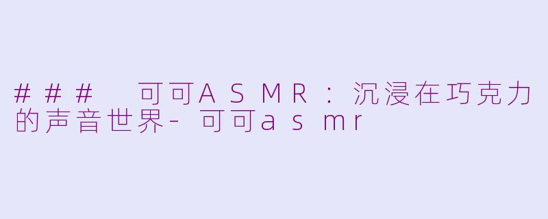 ### 可可ASMR：沉浸在巧克力的声音世界-可可asmr