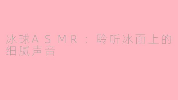冰球ASMR：聆听冰面上的细腻声音
