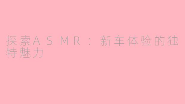 探索ASMR：新车体验的独特魅力