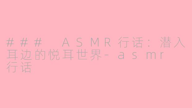 ### ASMR行话：潜入耳边的悦耳世界-asmr 行话