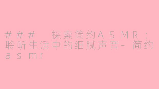 ### 探索简约ASMR：聆听生活中的细腻声音-简约asmr