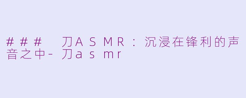 ### 刀ASMR：沉浸在锋利的声音之中-刀asmr