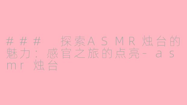 ### 探索ASMR烛台的魅力：感官之旅的点亮-asmr烛台