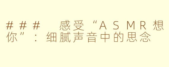 ### 感受“ASMR想你”：细腻声音中的思念