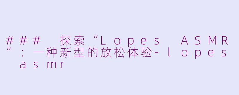 ### 探索“Lopes ASMR”：一种新型的放松体验-lopes asmr