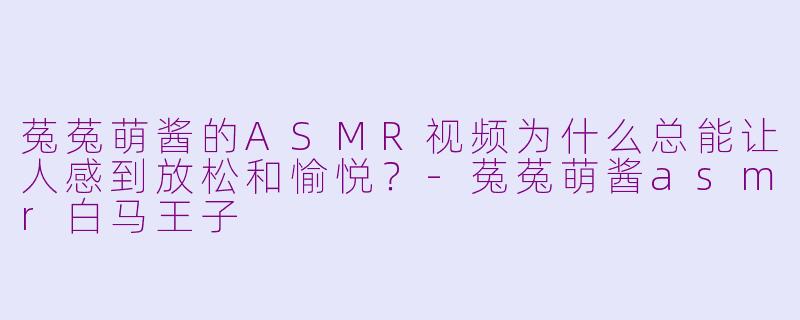 菟菟萌酱的ASMR视频为什么总能让人感到放松和愉悦？