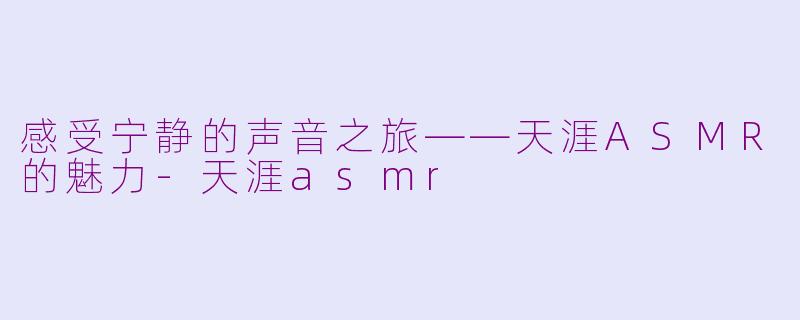 感受宁静的声音之旅——天涯ASMR的魅力-天涯asmr