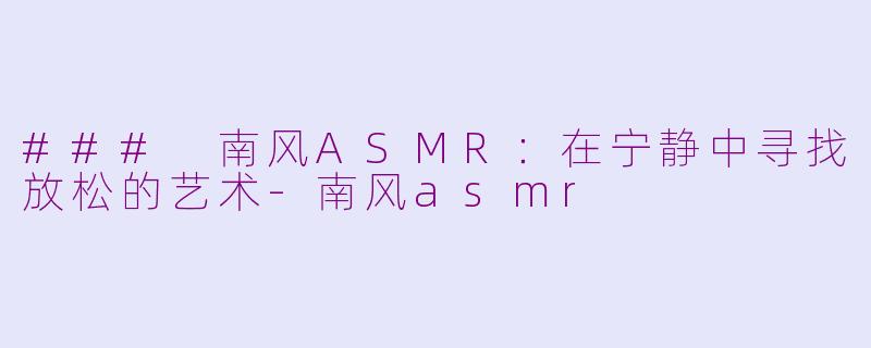 ### 南风ASMR：在宁静中寻找放松的艺术-南风asmr