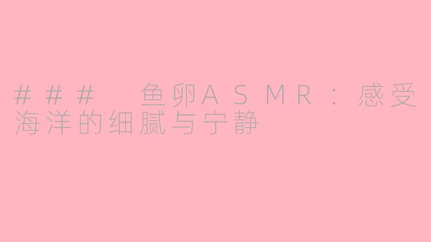 ### 鱼卵ASMR：感受海洋的细腻与宁静