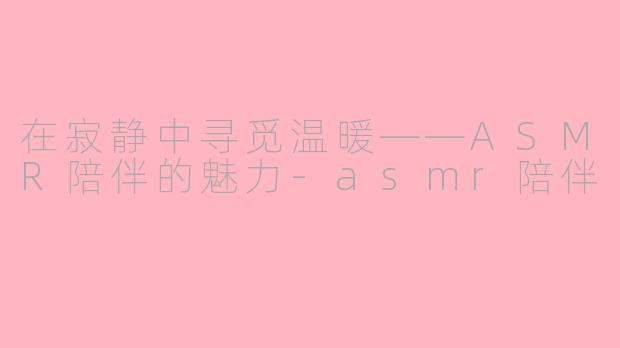 在寂静中寻觅温暖——ASMR陪伴的魅力-asmr陪伴
