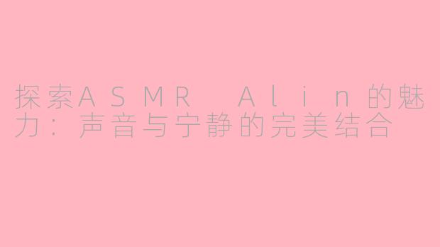 探索ASMR Alin的魅力：声音与宁静的完美结合