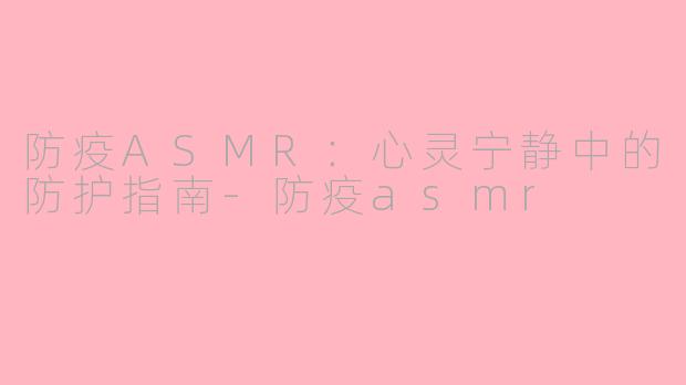 防疫ASMR：心灵宁静中的防护指南-防疫asmr