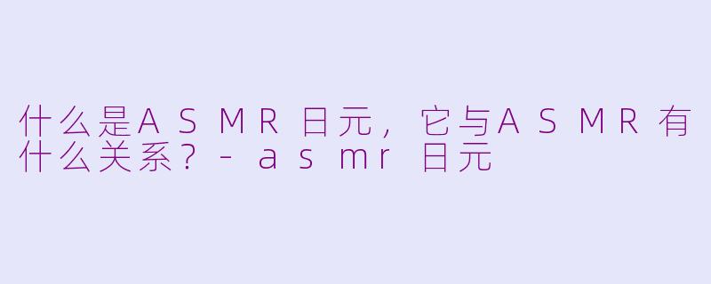 什么是ASMR日元,它与ASMR有什么关系?